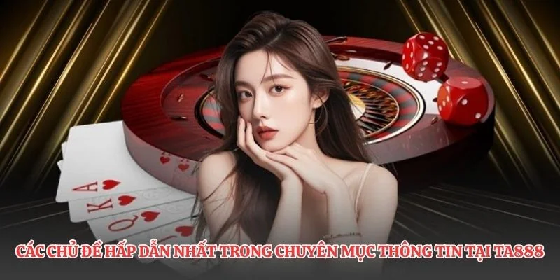 Các chủ đề hấp dẫn nhất trong chuyên mục thông tin tại TA888

