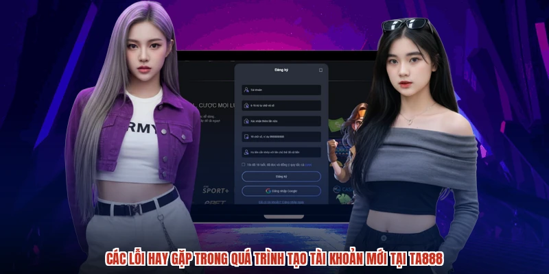 Các lỗi hay gặp trong quá trình tạo tài khoản mới tại TA888