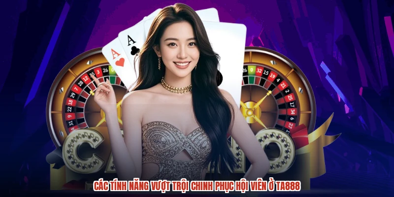 Các tính năng vượt trội chinh phục hội viên ở TA888