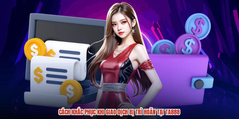 Cách khắc phục khi giao dịch bị trì hoãn tại TA888