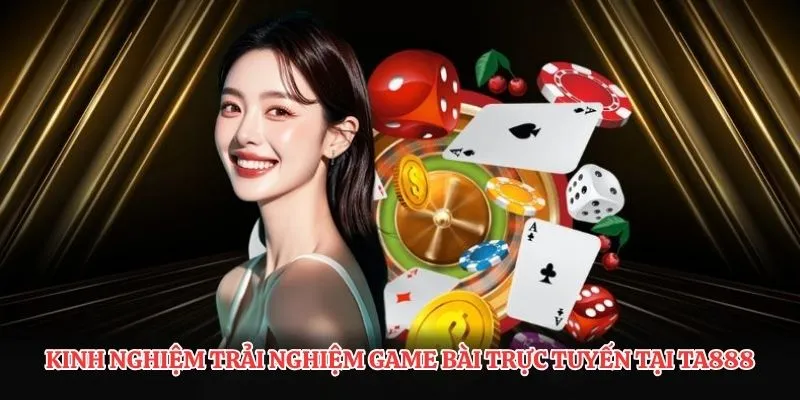 Kinh nghiệm trải nghiệm game bài trực tuyến tại TA888