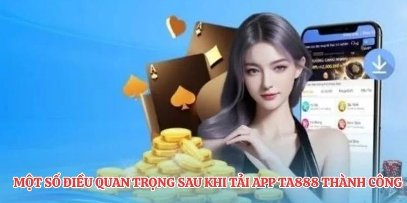 Một số điều quan trọng sau khi tải app TA888 thành công