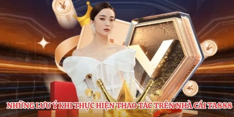 Những lưu ý khi thực hiện thao tác trên nhà cái TA888