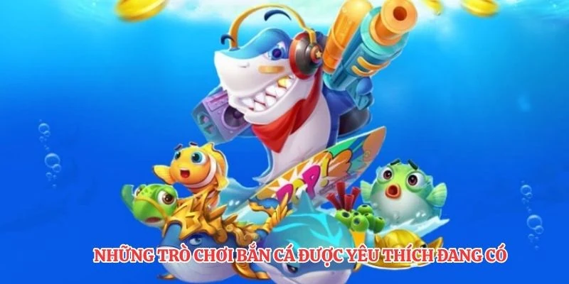 Những trò chơi bắn cá được yêu thích đang có