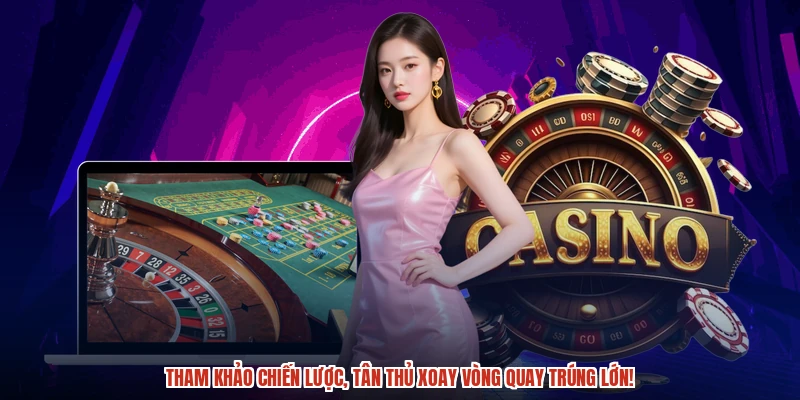 Tham khảo chiến lược, tân thủ xoay vòng quay trúng lớn!
