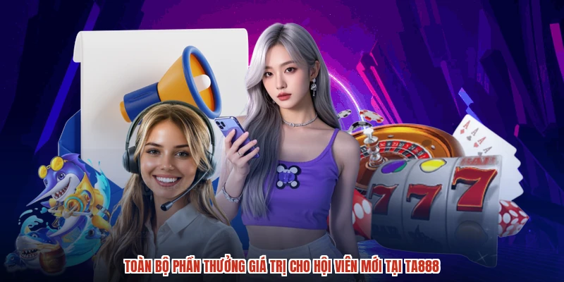 Toàn bộ phần thưởng giá trị cho hội viên mới tại TA888