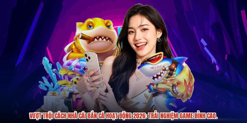 Vượt trội cách nhà cái bắn cá hoạt động 2026: Trải nghiệm game đỉnh cao.